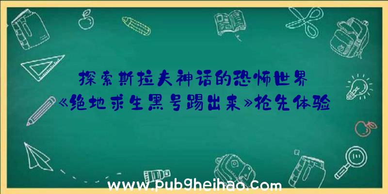 探索斯拉夫神话的恐怖世界——《绝地求生黑号踢出来》抢先体验版预告